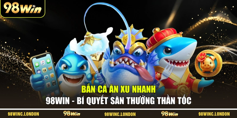 Bắn Cá Ăn Xu Nhanh 98WIN – Bí Quyết Săn Thưởng Thần Tốc