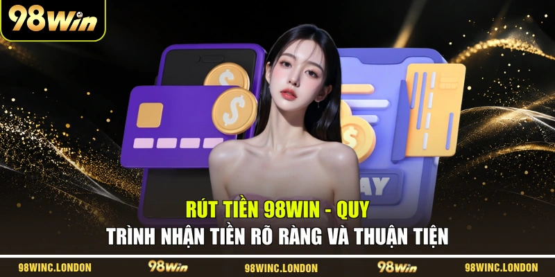 Rút Tiền 98WIN - Quy Trình Nhận Tiền Rõ Ràng Và Thuận Tiện